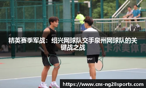 精英赛季军战：绍兴网球队交手泉州网球队的关键战之战