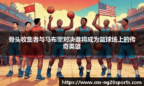 骨头收集者与马布里对决谁将成为篮球场上的传奇英雄
