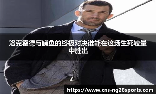 洛克霍德与鳄鱼的终极对决谁能在这场生死较量中胜出